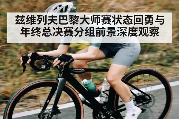 兹维列夫巴黎大师赛状态回勇与年终总决赛分组前景深度观察 - FANYAESPORTS